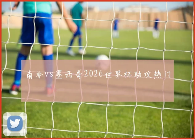 南非vs墨西哥2026世界杯助攻热门