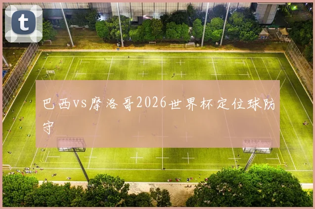 巴西vs摩洛哥2026世界杯定位球防守