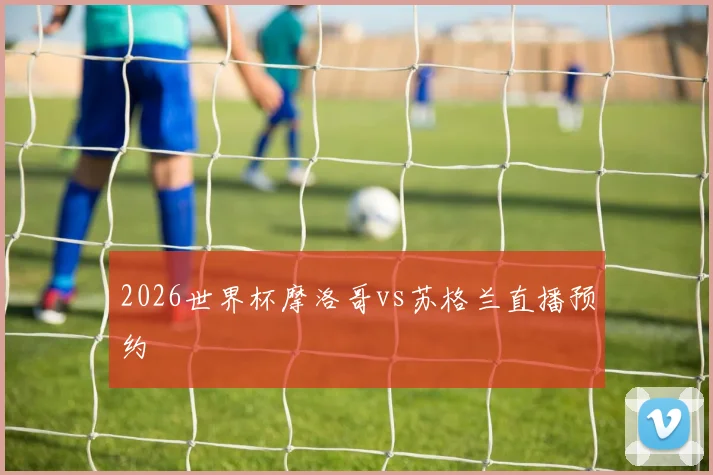 2026世界杯摩洛哥vs苏格兰直播预约