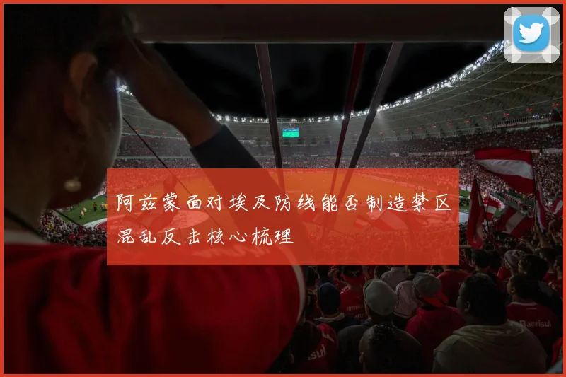 阿兹蒙面对埃及防线能否制造禁区混乱反击核心梳理