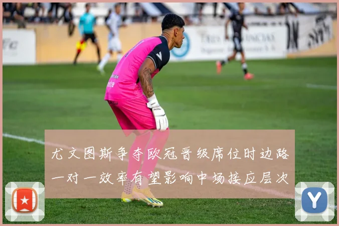 尤文图斯争夺欧冠晋级席位时边路一对一效率有望影响中场接应层次