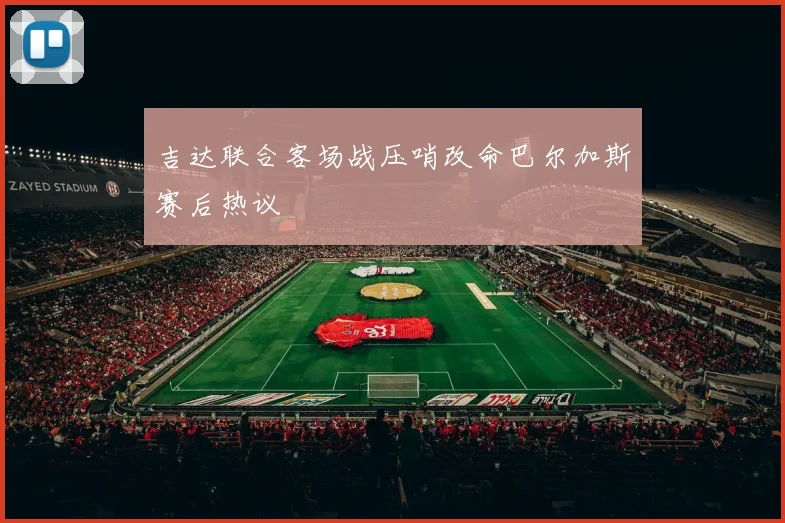 吉达联合客场战压哨改命巴尔加斯赛后热议