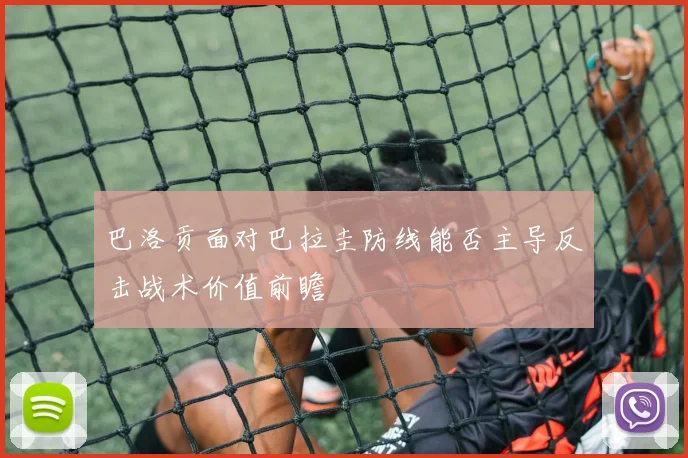 巴洛贡面对巴拉圭防线能否主导反击战术价值前瞻