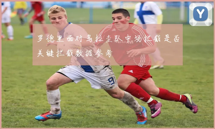 罗德里面对乌拉圭队中场拦截是否关键拦截数据参考