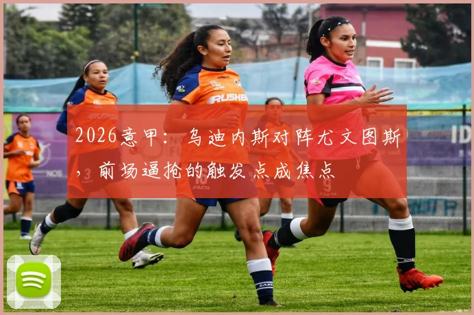 2026意甲：乌迪内斯对阵尤文图斯，前场逼抢的触发点成焦点