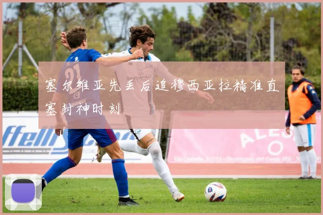 塞尔维亚先丢后追穆西亚拉精准直塞封神时刻