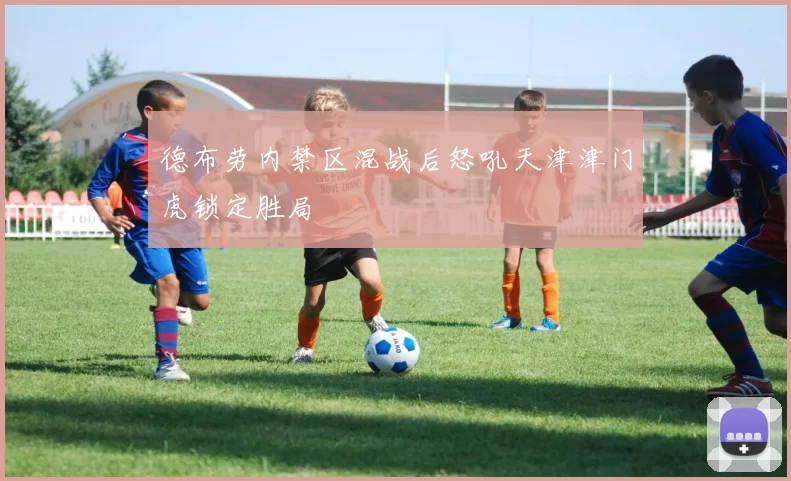 德布劳内禁区混战后怒吼天津津门虎锁定胜局