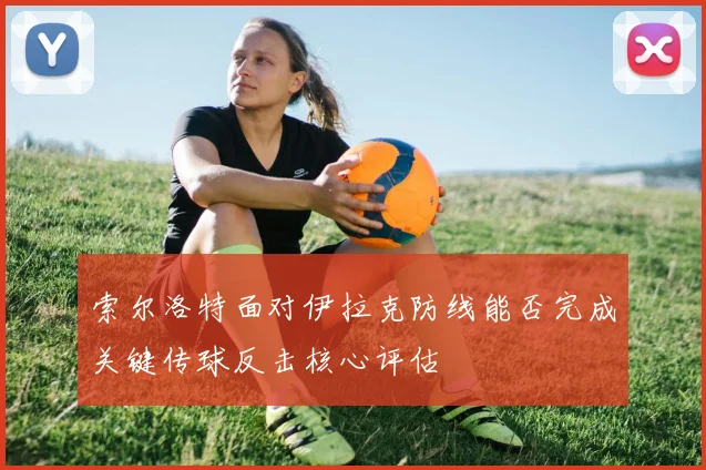 索尔洛特面对伊拉克防线能否完成关键传球反击核心评估