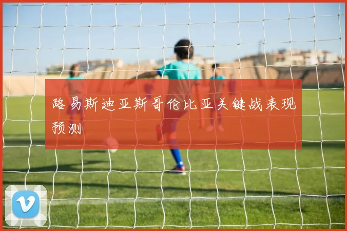 路易斯迪亚斯哥伦比亚关键战表现预测