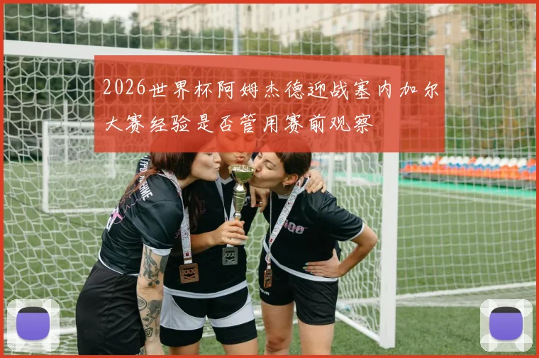 2026世界杯阿姆杰德迎战塞内加尔大赛经验是否管用赛前观察