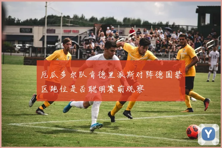 厄瓜多尔队肯德里派斯对阵德国禁区跑位是否聪明赛前观察