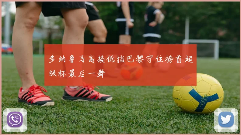 多纳鲁马高接低挡巴黎守住榜首超级杯最后一舞