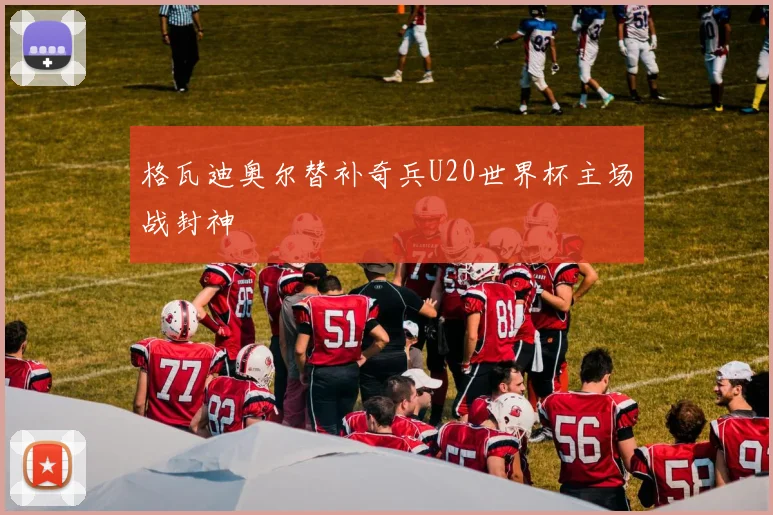 格瓦迪奥尔替补奇兵U20世界杯主场战封神