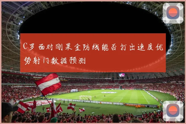 C罗面对刚果金防线能否打出速度优势射门数据预测