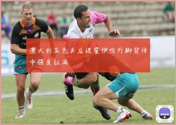 澳大利亚先丢后追霍伊伦外脚背传中强度拉满