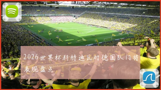 2026世界杯科特迪瓦对德国队门将表现盘点