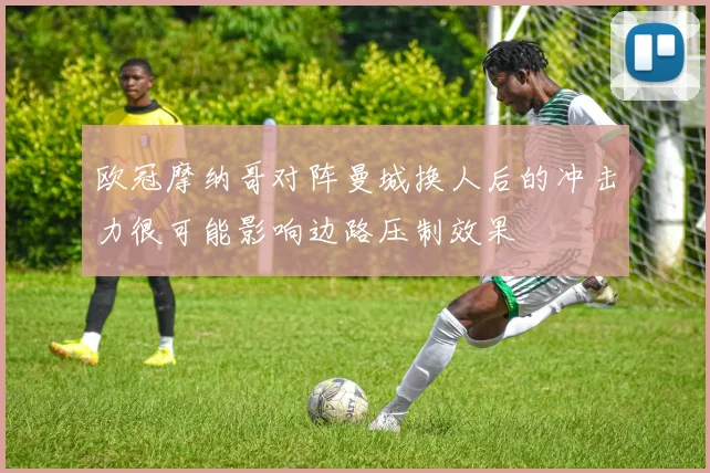欧冠摩纳哥对阵曼城换人后的冲击力很可能影响边路压制效果