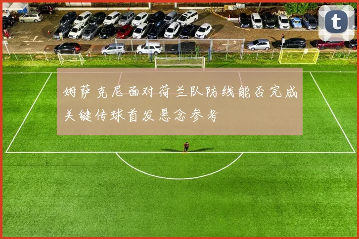 姆萨克尼面对荷兰队防线能否完成关键传球首发悬念参考