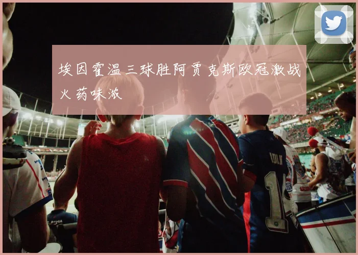 埃因霍温三球胜阿贾克斯欧冠激战火药味浓