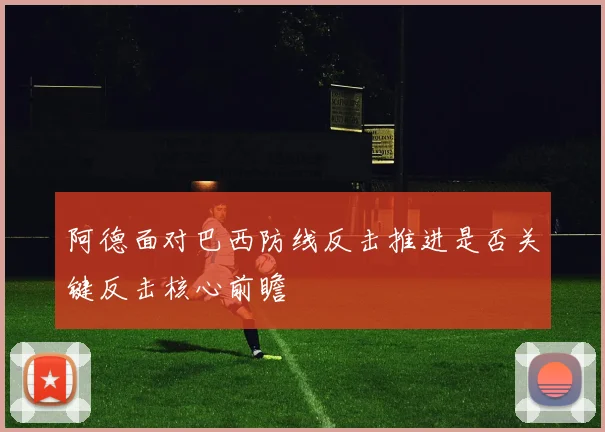 阿德面对巴西防线反击推进是否关键反击核心前瞻