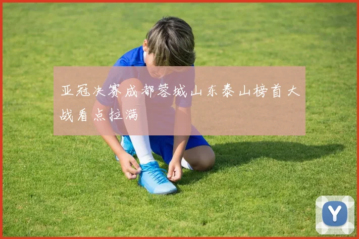 亚冠决赛成都蓉城山东泰山榜首大战看点拉满