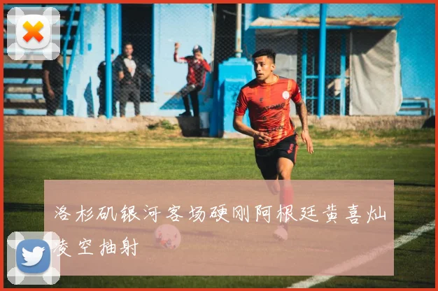 洛杉矶银河客场硬刚阿根廷黄喜灿凌空抽射