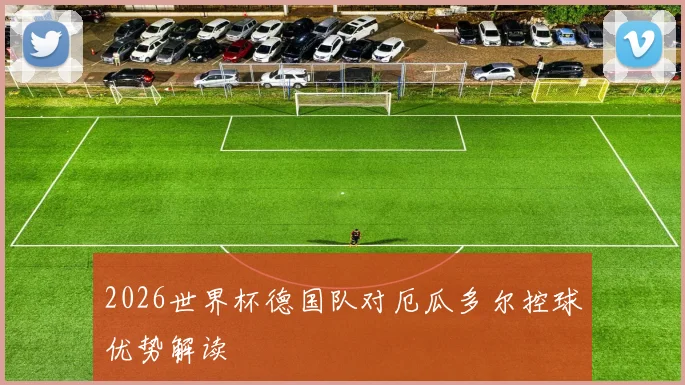 2026世界杯德国队对厄瓜多尔控球优势解读