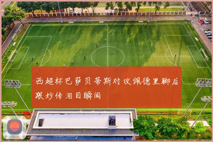 西超杯巴萨贝蒂斯对攻佩德里脚后跟妙传泪目瞬间