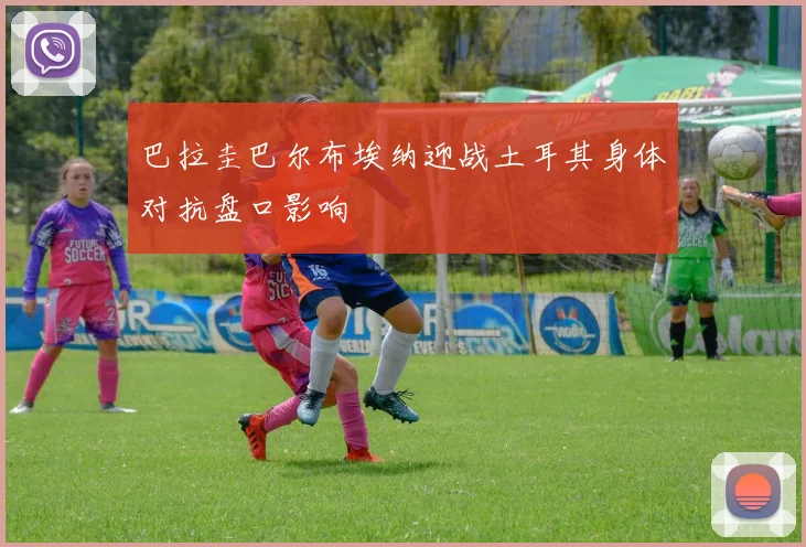 巴拉圭巴尔布埃纳迎战土耳其身体对抗盘口影响