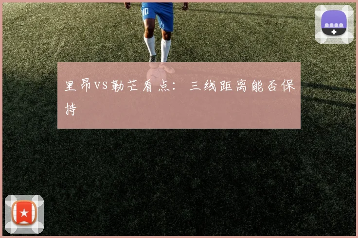 里昂vs勒芒看点：三线距离能否保持