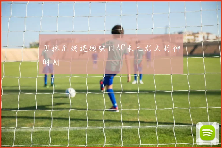 贝林厄姆连线破门AC米兰尤文封神时刻