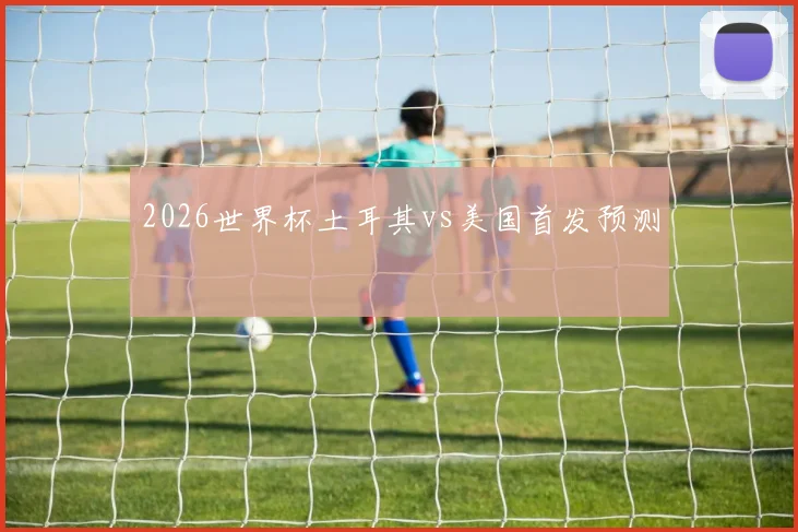 2026世界杯土耳其vs美国首发预测