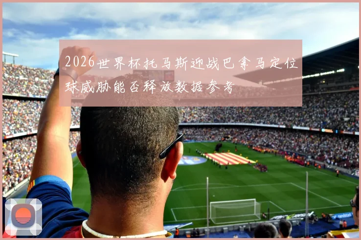 2026世界杯托马斯迎战巴拿马定位球威胁能否释放数据参考
