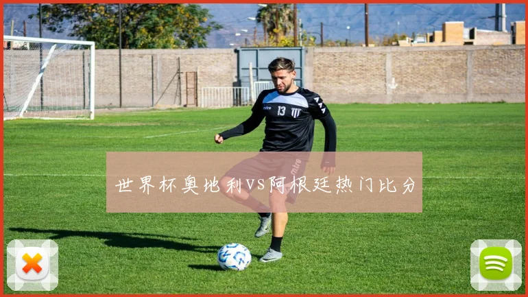 世界杯奥地利vs阿根廷热门比分