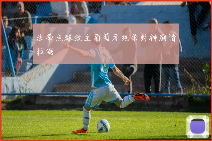 法蒂点球救主葡萄牙绝杀封神剧情拉满