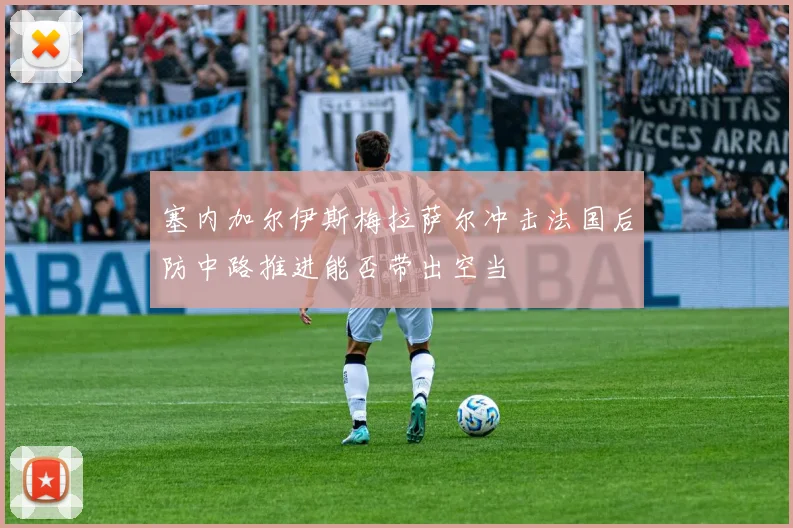 塞内加尔伊斯梅拉萨尔冲击法国后防中路推进能否带出空当