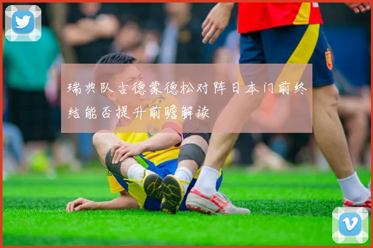 瑞典队古德蒙德松对阵日本门前终结能否提升前瞻解读