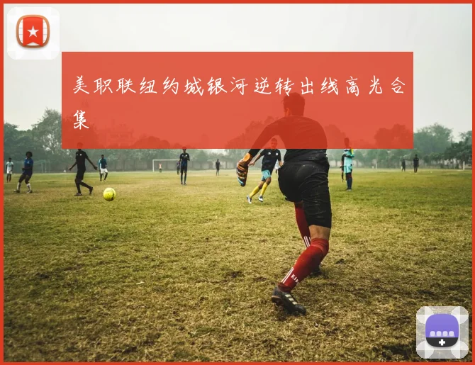 美职联纽约城银河逆转出线高光合集