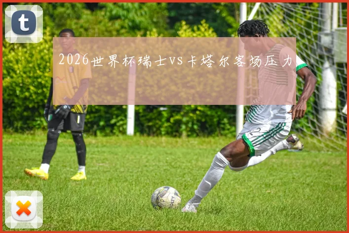 2026世界杯瑞士vs卡塔尔客场压力