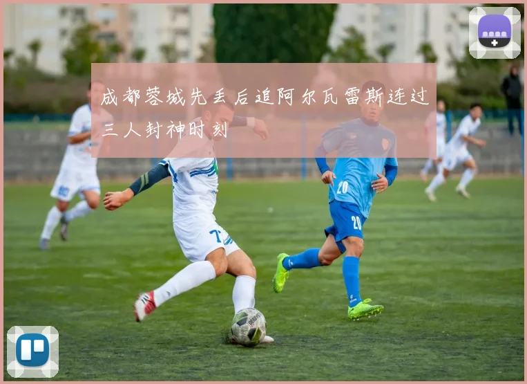 成都蓉城先丢后追阿尔瓦雷斯连过三人封神时刻