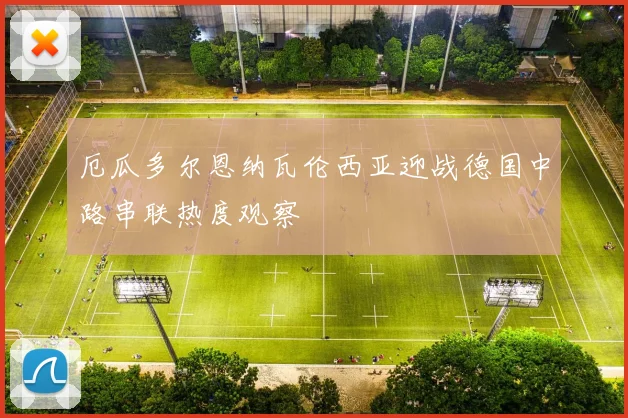 厄瓜多尔恩纳瓦伦西亚迎战德国中路串联热度观察