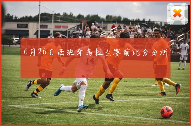 6月26日西班牙乌拉圭赛前比分分析