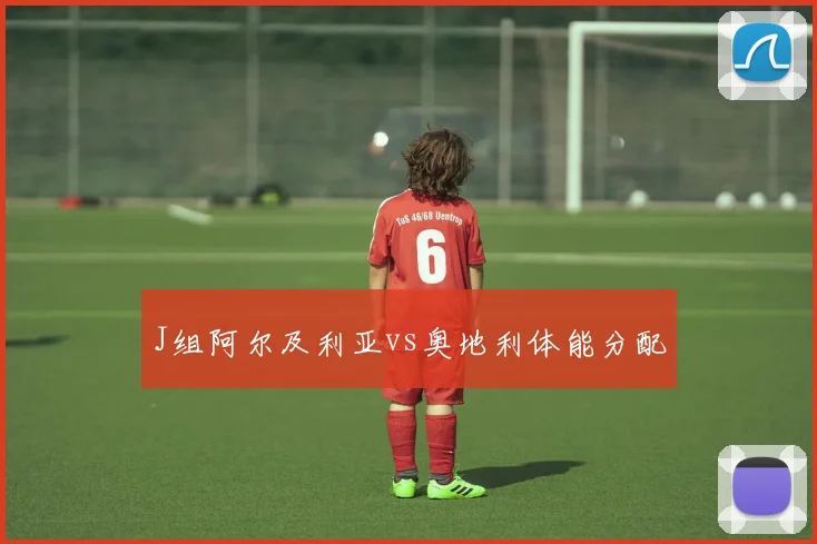 J组阿尔及利亚vs奥地利体能分配