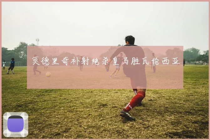莫德里奇补射绝杀皇马胜瓦伦西亚