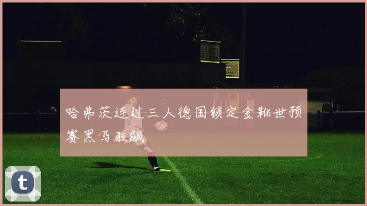 哈弗茨连过三人德国锁定金靴世预赛黑马狂飙