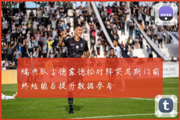 瑞典队古德蒙德松对阵突尼斯门前终结能否提升数据参考