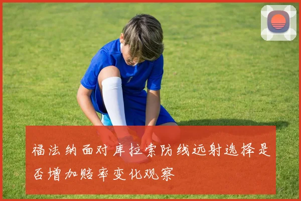 福法纳面对库拉索防线远射选择是否增加赔率变化观察