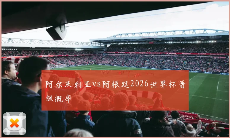 阿尔及利亚vs阿根廷2026世界杯晋级概率