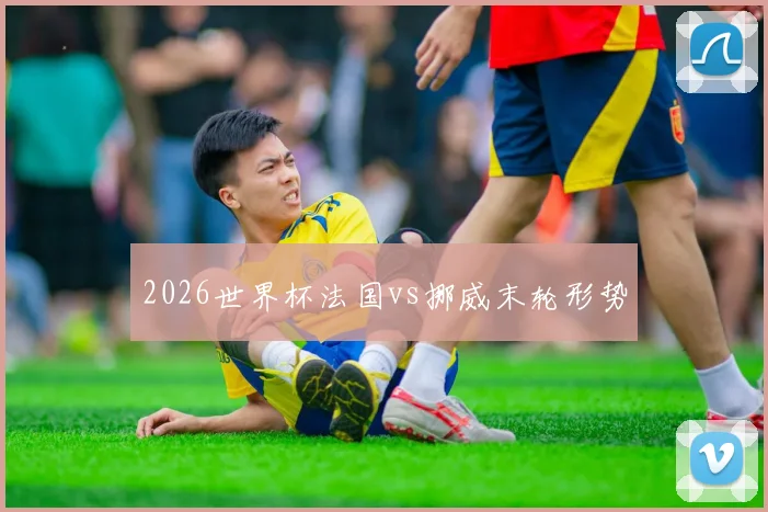2026世界杯法国vs挪威末轮形势