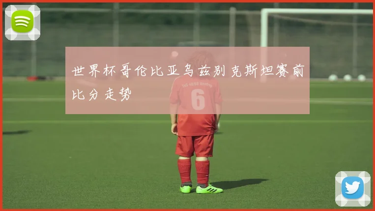 世界杯哥伦比亚乌兹别克斯坦赛前比分走势